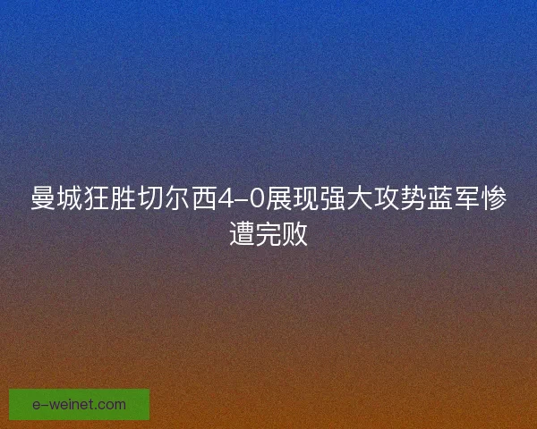 曼城狂胜切尔西4-0展现强大攻势蓝军惨遭完败