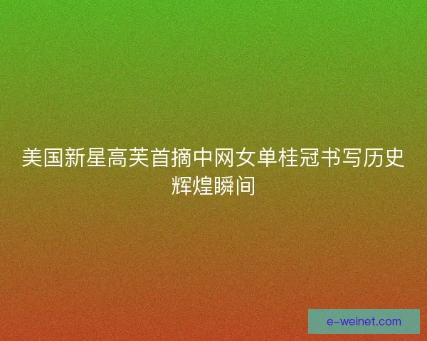 美国新星高芙首摘中网女单桂冠书写历史辉煌瞬间