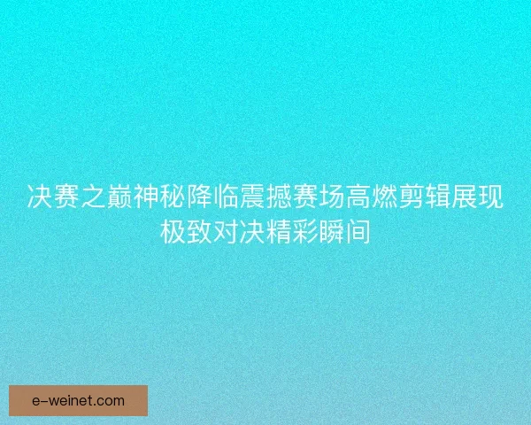 决赛之巅神秘降临震撼赛场高燃剪辑展现极致对决精彩瞬间